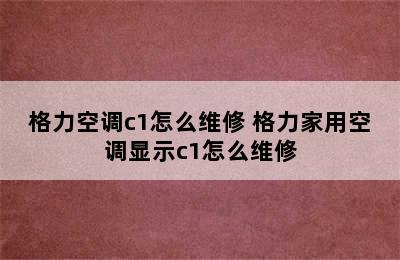 格力空调c1怎么维修 格力家用空调显示c1怎么维修